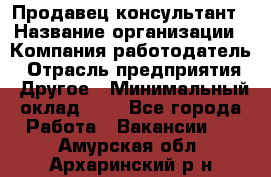 Продавец-консультант › Название организации ­ Компания-работодатель › Отрасль предприятия ­ Другое › Минимальный оклад ­ 1 - Все города Работа » Вакансии   . Амурская обл.,Архаринский р-н